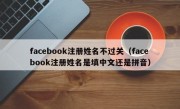 facebook注册姓名不过关（facebook注册姓名是填中文还是拼音）