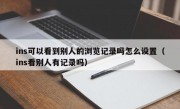 ins可以看到别人的浏览记录吗怎么设置（ins看别人有记录吗）