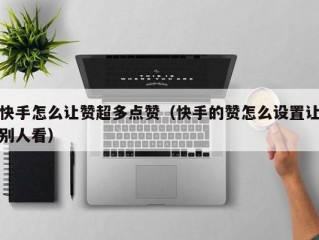 快手怎么让赞超多点赞（快手的赞怎么设置让别人看）