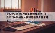 1920*1080照片是多大照片比例（1920*1080的图片高和宽是多少厘米呀）