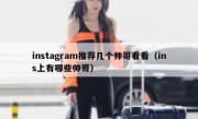 instagram推荐几个帅哥看看（ins上有哪些帅哥）