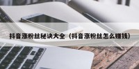 抖音涨粉丝秘诀大全（抖音涨粉丝怎么赚钱）