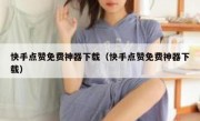 快手点赞免费神器下载（快手点赞免费神器下载）