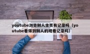 youtube浏览别人主页有记录吗（youtube看得到别人的观看记录吗）