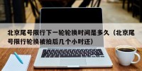 北京尾号限行下一轮轮换时间是多久（北京尾号限行轮换被拍后几个小时还）