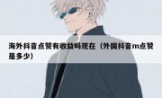 海外抖音点赞有收益吗现在（外国抖音m点赞是多少）