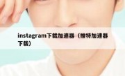 instagram下载加速器（推特加速器下载）