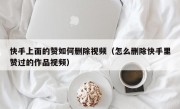 快手上面的赞如何删除视频（怎么删除快手里赞过的作品视频）