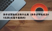 快手点赞加关注有什么用（快手点赞加关注05元到2元是不是真的）