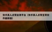 快手真人点赞业务平台（快手真人点赞互赞软件最新版）