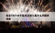 包含TikTok不能关注别人是什么问题的词条