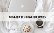 派币手机注册（派币手机注册流程）