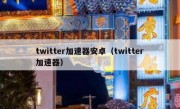 twitter加速器安卓（twitter加速器）