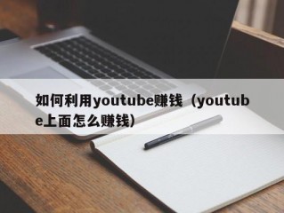 如何利用youtube赚钱（youtube上面怎么赚钱）