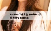 twitter下载安装（twitter下载安装包百度网盘）