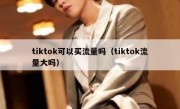tiktok可以买流量吗（tiktok流量大吗）
