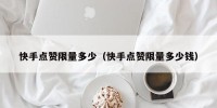 快手点赞限量多少（快手点赞限量多少钱）