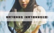 微博下载安装包（微博下载安装包位置）