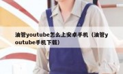 油管youtube怎么上安卓手机（油管youtube手机下载）