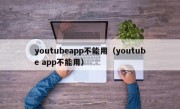 youtubeapp不能用（youtube app不能用）