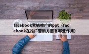 facebook营销推广的ppt（facebook在推广营销方面有哪些作用）