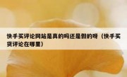 快手买评论网站是真的吗还是假的呀（快手买货评论在哪里）