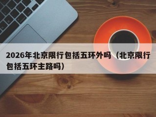2026年北京限行包括五环外吗（北京限行包括五环主路吗）