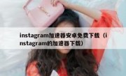 instagram加速器安卓免费下载（instagram的加速器下载）