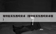 推特能买东西吗安卓（推特能买东西吗安卓版）