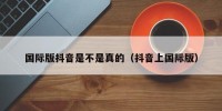 国际版抖音是不是真的（抖音上国际版）