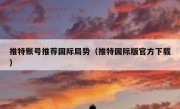 推特账号推荐国际局势（推特国际版官方下载）