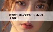 收海外tiktok交友粉（tiktok账号购买）