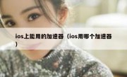 ios上能用的加速器（ios用哪个加速器）