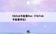 tiktok不能看live（TikTok不能看评论）