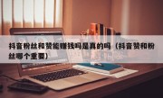 抖音粉丝和赞能赚钱吗是真的吗（抖音赞和粉丝哪个重要）