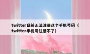 twitter目前无法注册这个手机号码（twitter手机号注册不了）