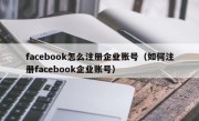 facebook怎么注册企业账号（如何注册facebook企业账号）