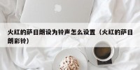 火红的萨日朗设为铃声怎么设置（火红的萨日朗彩铃）