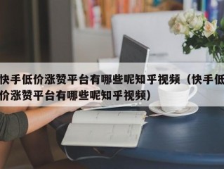 快手低价涨赞平台有哪些呢知乎视频（快手低价涨赞平台有哪些呢知乎视频）