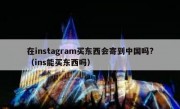 在instagram买东西会寄到中国吗?（ins能买东西吗）