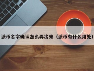 派币名字确认怎么弄出来（派币有什么用处）