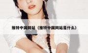 推特中国网站（推特中国网站是什么）