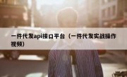 一件代发api接口平台（一件代发实战操作视频）