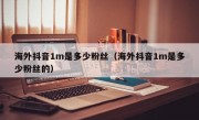 海外抖音1m是多少粉丝（海外抖音1m是多少粉丝的）