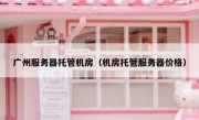广州服务器托管机房（机房托管服务器价格）