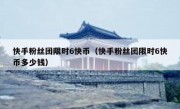 快手粉丝团限时6快币（快手粉丝团限时6快币多少钱）