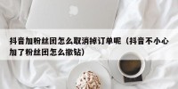 抖音加粉丝团怎么取消掉订单呢（抖音不小心加了粉丝团怎么撤钻）