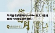 如何查看被删除的twitter推文（推特被删了的推文能恢复吗）