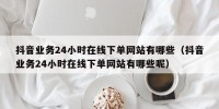 抖音业务24小时在线下单网站有哪些（抖音业务24小时在线下单网站有哪些呢）