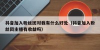 抖音加入粉丝团对我有什么好处（抖音加入粉丝团主播有收益吗）